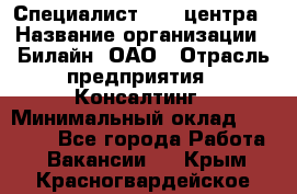 Специалист Call-центра › Название организации ­ Билайн, ОАО › Отрасль предприятия ­ Консалтинг › Минимальный оклад ­ 37 300 - Все города Работа » Вакансии   . Крым,Красногвардейское